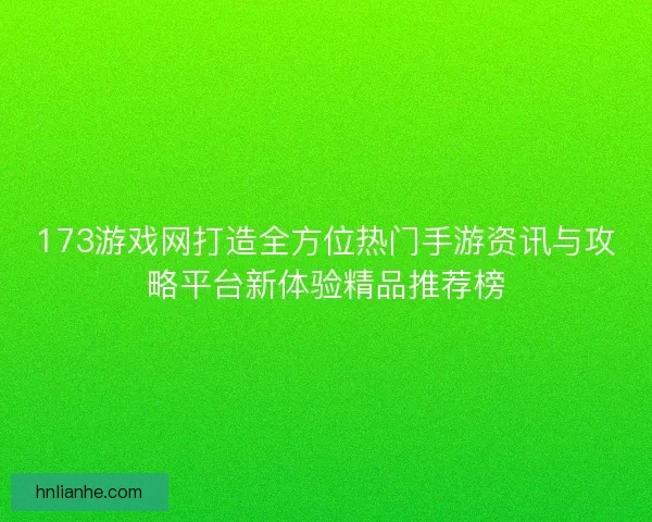173游戏网打造全方位热门手游资讯与攻略平台新体验精品推荐榜