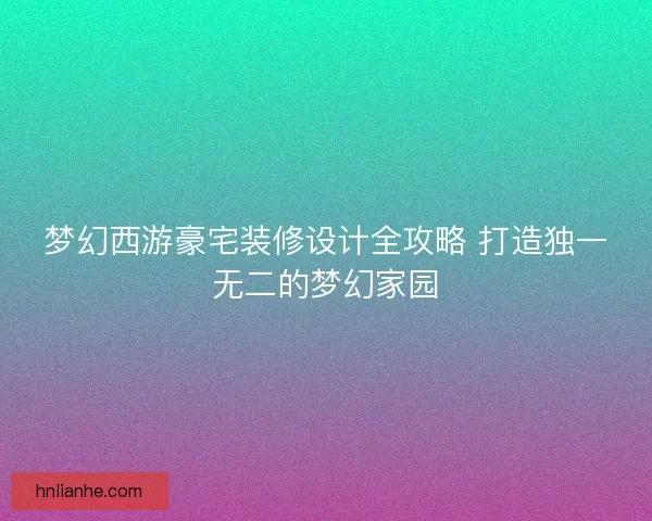 梦幻西游豪宅装修设计全攻略 打造独一无二的梦幻家园
