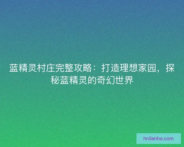 蓝精灵村庄完整攻略：打造理想家园，探秘蓝精灵的奇幻世界