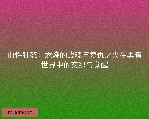 血性狂怒：燃烧的战魂与复仇之火在黑暗世界中的交织与觉醒
