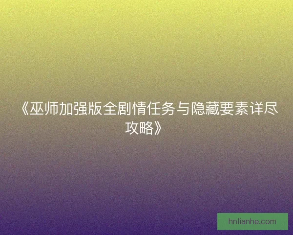 《巫师加强版全剧情任务与隐藏要素详尽攻略》