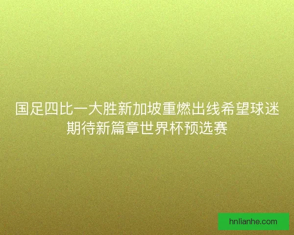 国足四比一大胜新加坡重燃出线希望球迷期待新篇章世界杯预选赛