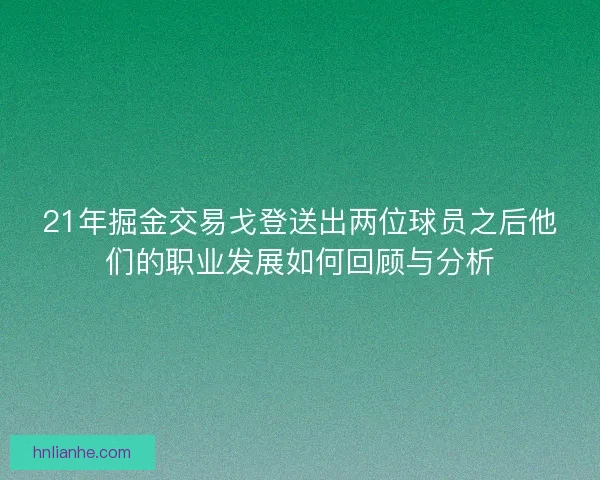21年掘金交易戈登送出两位球员之后他们的职业发展如何回顾与分析