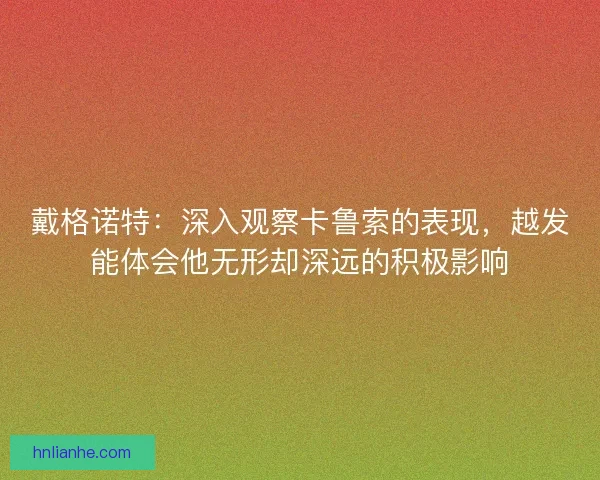戴格诺特:深入观察卡鲁索的表现,越发能体会他无形却深远的积极影响 戴格诺特:深入观察卡鲁索的表现,越发能体会他无形却深远的积极影响
