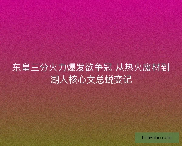 东皇三分火力爆发欲争冠 从热火废材到湖人核心文总蜕变记 东皇三分火力爆发欲争冠 从热火废材到湖人核心文总蜕变记