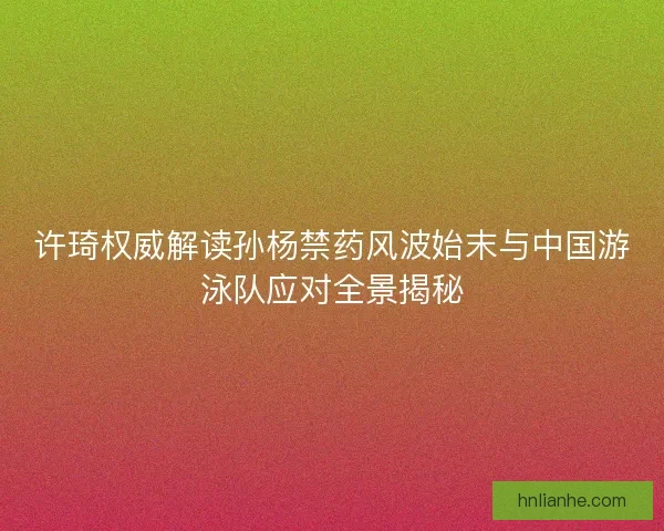 许琦权威解读孙杨禁药风波始末与中国游泳队应对全景揭秘