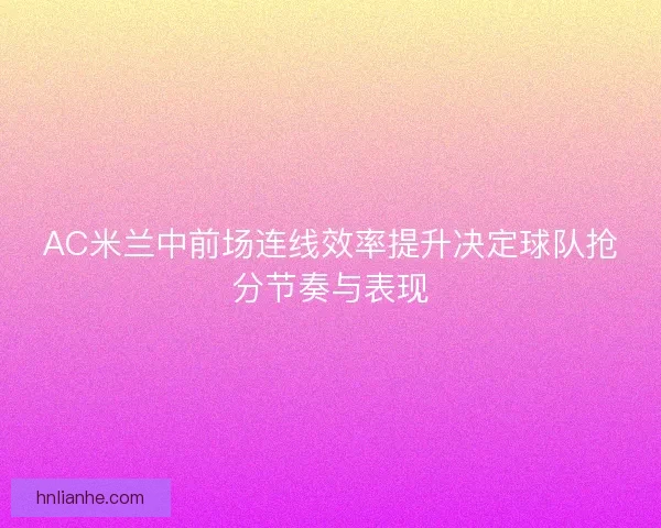 AC米兰中前场连线效率提升决定球队抢分节奏与表现