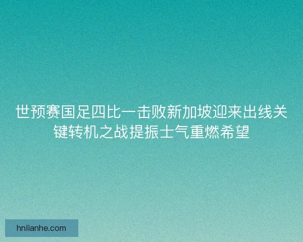 世预赛国足四比一击败新加坡迎来出线关键转机之战提振士气重燃希望