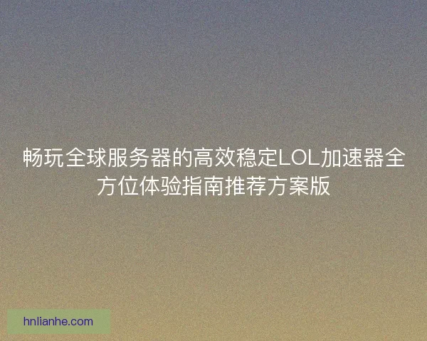 畅玩全球服务器的高效稳定LOL加速器全方位体验指南推荐方案版