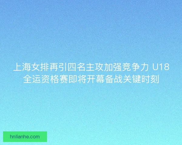 上海女排再引四名主攻加强竞争力 U18全运资格赛即将开幕备战关键时刻
