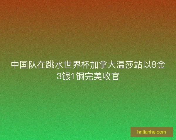 中国队在跳水世界杯加拿大温莎站以8金3银1铜完美收官