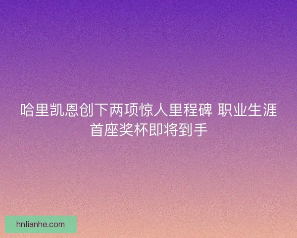 哈里凯恩创下两项惊人里程碑 职业生涯首座奖杯即将到手