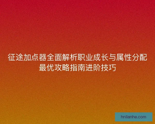 征途加点器全面解析职业成长与属性分配最优攻略指南进阶技巧