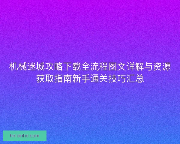 机械迷城攻略下载全流程图文详解与资源获取指南新手通关技巧汇总