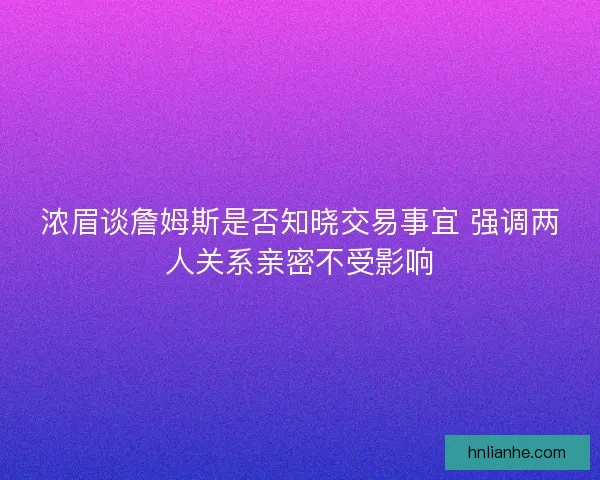 浓眉谈詹姆斯是否知晓交易事宜 强调两人关系亲密不受影响