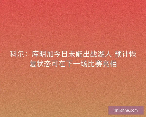 科尔：库明加今日未能出战湖人 预计恢复状态可在下一场比赛亮相