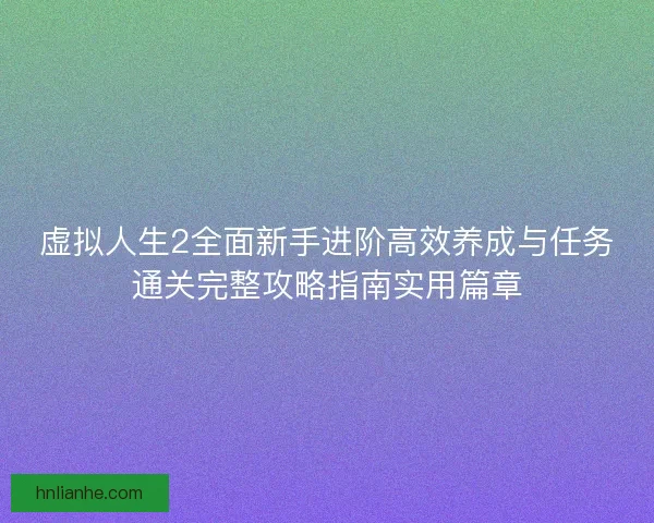 虚拟人生2全面新手进阶高效养成与任务通关完整攻略指南实用篇章