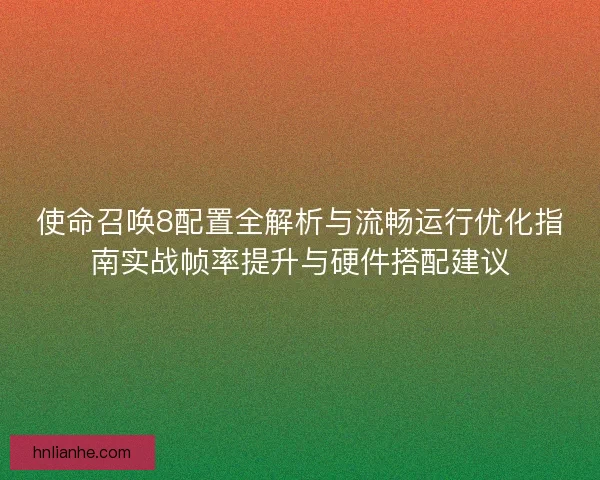 使命召唤8配置全解析与流畅运行优化指南实战帧率提升与硬件搭配建议