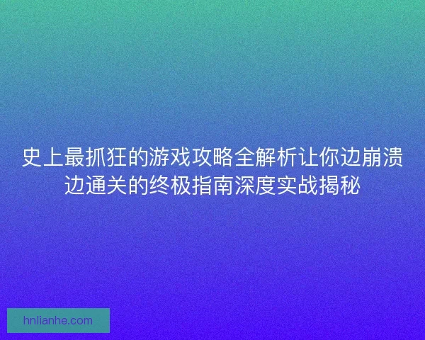 史上最抓狂的游戏攻略全解析让你边崩溃边通关的终极指南深度实战揭秘