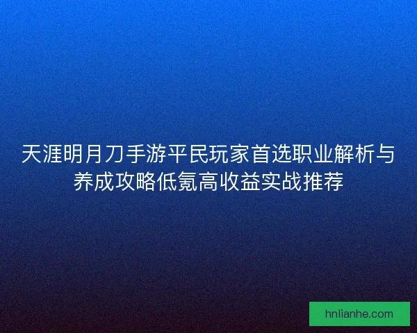 天涯明月刀手游平民玩家首选职业解析与养成攻略低氪高收益实战推荐