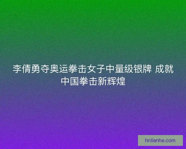 李倩勇夺奥运拳击女子中量级银牌 成就中国拳击新辉煌