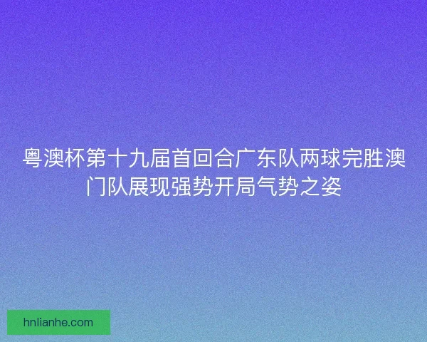 粤澳杯第十九届首回合广东队两球完胜澳门队展现强势开局气势之姿