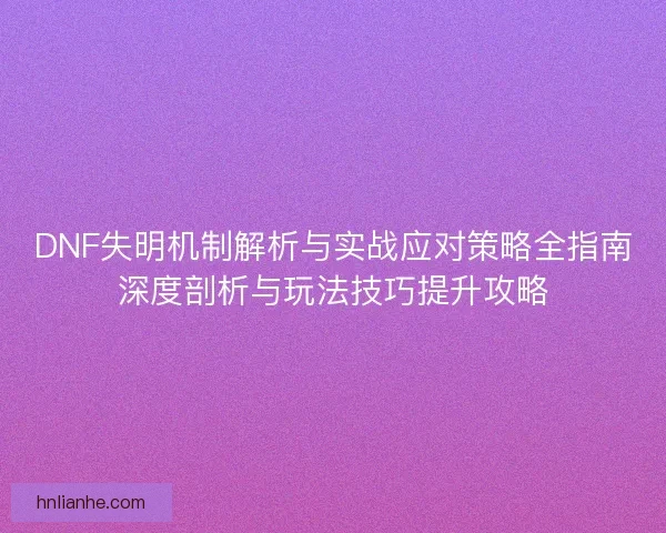 DNF失明机制解析与实战应对策略全指南深度剖析与玩法技巧提升攻略