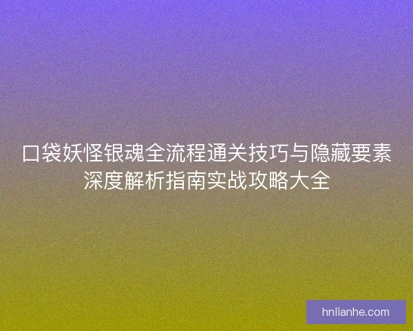 口袋妖怪银魂全流程通关技巧与隐藏要素深度解析指南实战攻略大全
