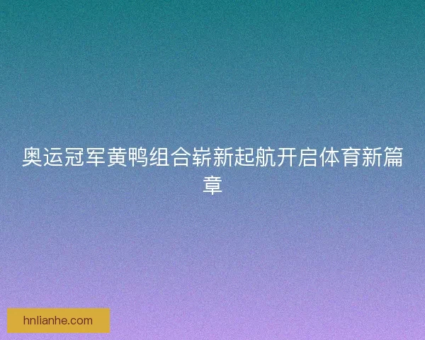 奥运冠军黄鸭组合崭新起航开启体育新篇章
