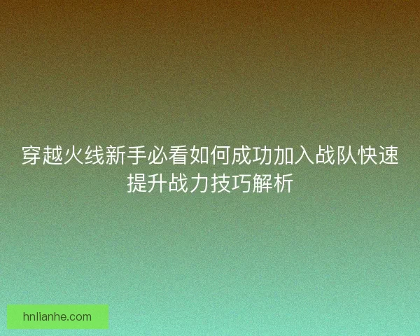 穿越火线新手必看如何成功加入战队快速提升战力技巧解析