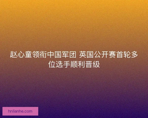 赵心童领衔中国军团 英国公开赛首轮多位选手顺利晋级
