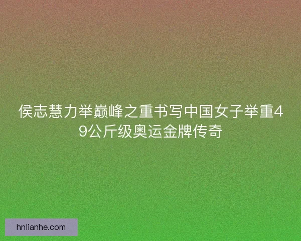 侯志慧力举巅峰之重书写中国女子举重49公斤级奥运金牌传奇 侯志慧力举巅峰之重书写中国女子举重49公斤级奥运金牌传奇