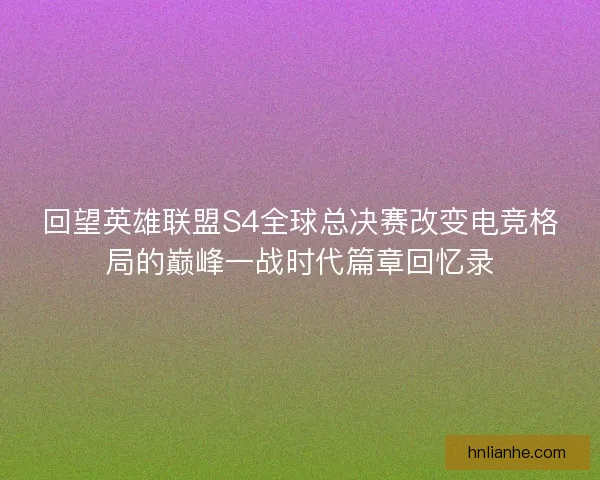 回望英雄联盟S4全球总决赛改变电竞格局的巅峰一战时代篇章回忆录 回望英雄联盟S4全球总决赛改变电竞格局的巅峰一战时代篇章回忆录