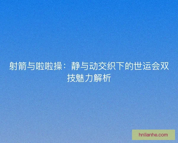 射箭与啦啦操:静与动交织下的世运会双技魅力解析 射箭与啦啦操:静与动交织下的世运会双技魅力解析