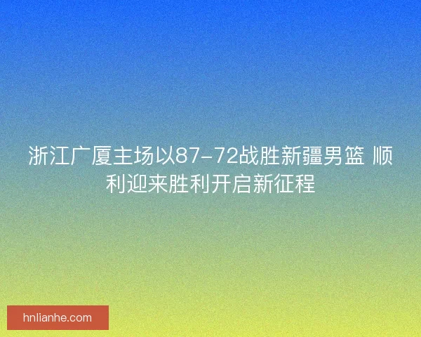浙江广厦主场以87-72战胜新疆男篮 顺利迎来胜利开启新征程 浙江广厦主场以87-72战胜新疆男篮 顺利迎来胜利开启新征程