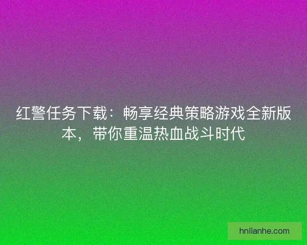红警任务下载:畅享经典策略游戏全新版本,带你重温热血战斗时代 红警任务下载:畅享经典策略游戏全新版本,带你重温热血战斗时代