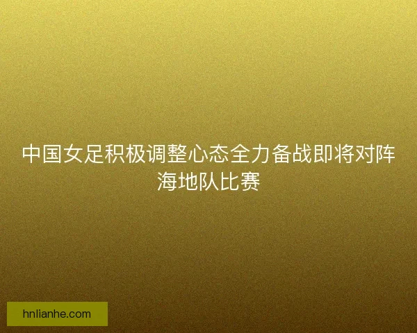中国女足积极调整心态全力备战即将对阵海地队比赛 中国女足积极调整心态全力备战即将对阵海地队比赛