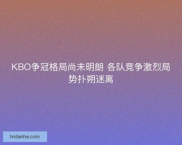 KBO争冠格局尚未明朗 各队竞争激烈局势扑朔迷离 KBO争冠格局尚未明朗 各队竞争激烈局势扑朔迷离