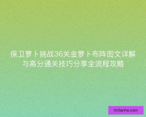 保卫萝卜挑战36关金萝卜布阵图文详解与高分通关技巧分享全流程攻略 保卫萝卜挑战36关金萝卜布阵图文详解与高分通关技巧分享全流程攻略