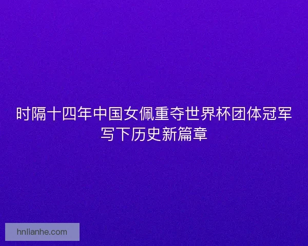 时隔十四年中国女佩重夺世界杯团体冠军写下历史新篇章 时隔十四年中国女佩重夺世界杯团体冠军写下历史新篇章