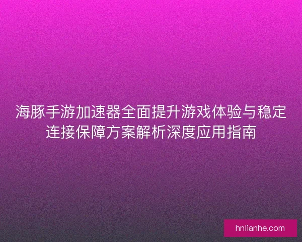 海豚手游加速器全面提升游戏体验与稳定连接保障方案解析深度应用指南 海豚手游加速器全面提升游戏体验与稳定连接保障方案解析深度应用指南