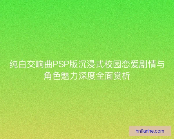纯白交响曲PSP版沉浸式校园恋爱剧情与角色魅力深度全面赏析 纯白交响曲PSP版沉浸式校园恋爱剧情与角色魅力深度全面赏析