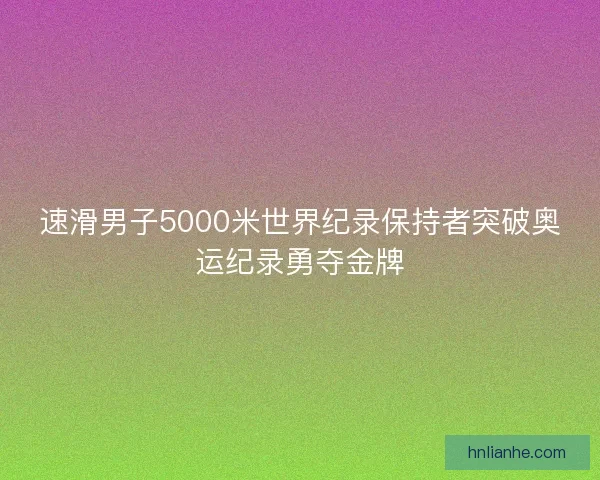 速滑男子5000米世界纪录保持者突破奥运纪录勇夺金牌 速滑男子5000米世界纪录保持者突破奥运纪录勇夺金牌