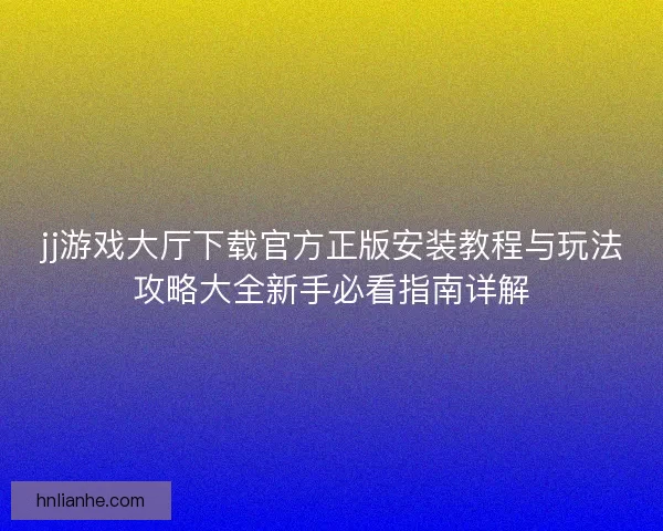 jj游戏大厅下载官方正版安装教程与玩法攻略大全新手必看指南详解 jj游戏大厅下载官方正版安装教程与玩法攻略大全新手必看指南详解