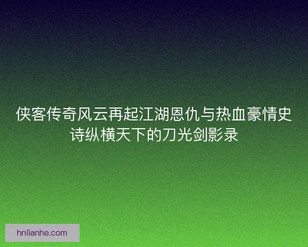 侠客传奇风云再起江湖恩仇与热血豪情史诗纵横天下的刀光剑影录 侠客传奇风云再起江湖恩仇与热血豪情史诗纵横天下的刀光剑影录